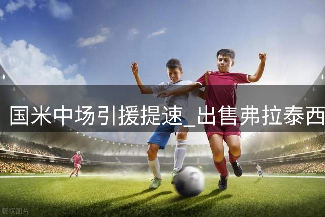国米中场引援提速 出售弗拉泰西后或签琼斯