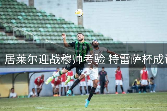 居莱尔迎战穆帅考验 特雷萨杯成试金石