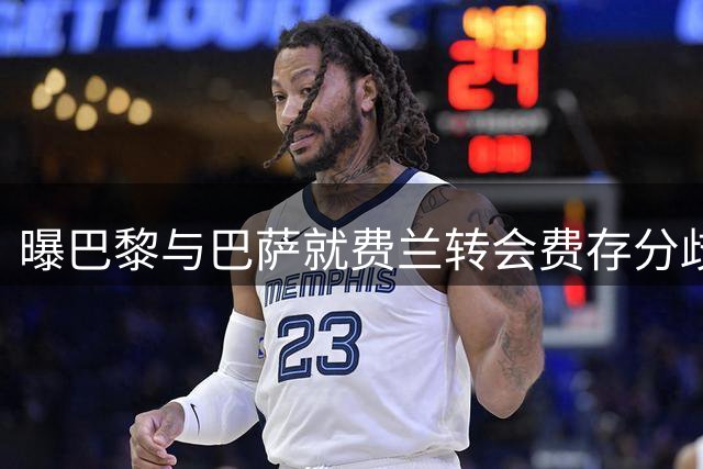 曝巴黎与巴萨就费兰转会费存分歧 差价达500万欧元