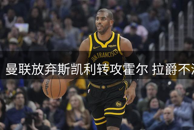 曼联放弃斯凯利转攻霍尔 拉爵不满阿森纳标价