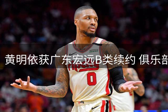 黄明依获广东宏远B类续约 俱乐部行使独家签约权
